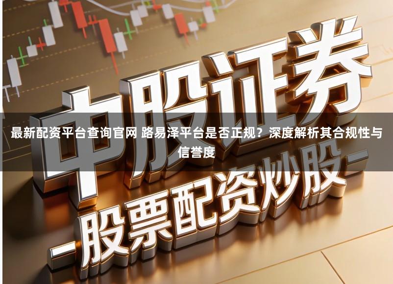 最新配资平台查询官网 路易泽平台是否正规?深度解析其合规性与信誉度