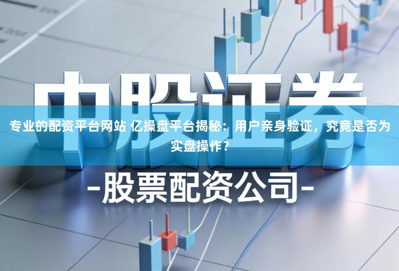 专业的配资平台网站 亿操盘平台揭秘：用户亲身验证，究竟是否为实盘操作？