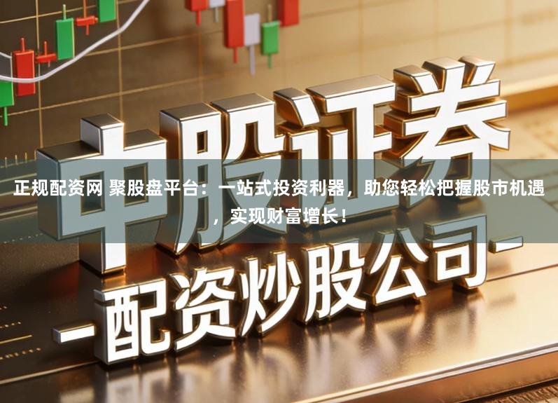 正规配资网 聚股盘平台：一站式投资利器，助您轻松把握股市机遇，实现财富增长！