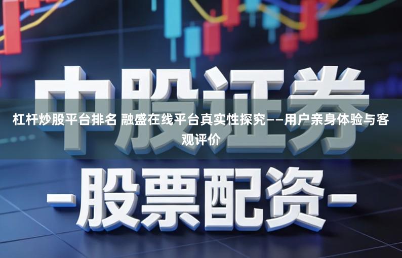 杠杆炒股平台排名 融盛在线平台真实性探究——用户亲身体验与客观评价