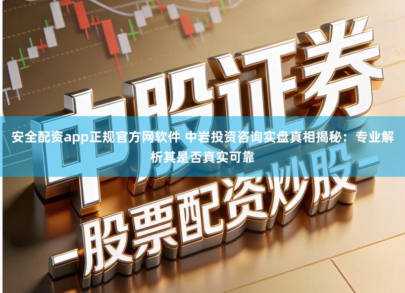 安全配资app正规官方网软件 中岩投资咨询实盘真相揭秘:专业解析其是否真实可靠