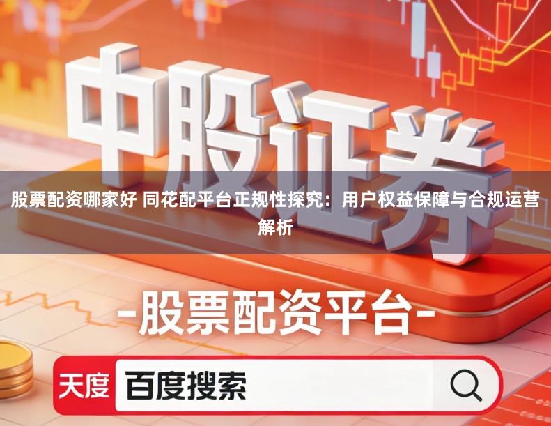 股票配资哪家好 同花配平台正规性探究：用户权益保障与合规运营解析
