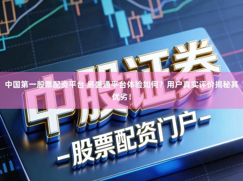 中国第一股票配资平台 易盛通平台体验如何？用户真实评价揭秘其优劣！