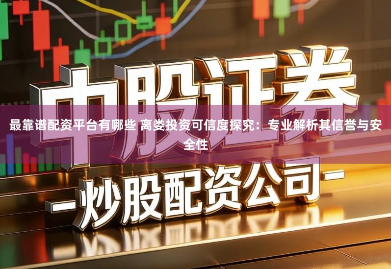 最靠谱配资平台有哪些 离娄投资可信度探究：专业解析其信誉与安全性