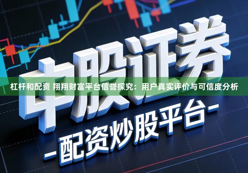 杠杆和配资 翔翔财富平台信誉探究：用户真实评价与可信度分析