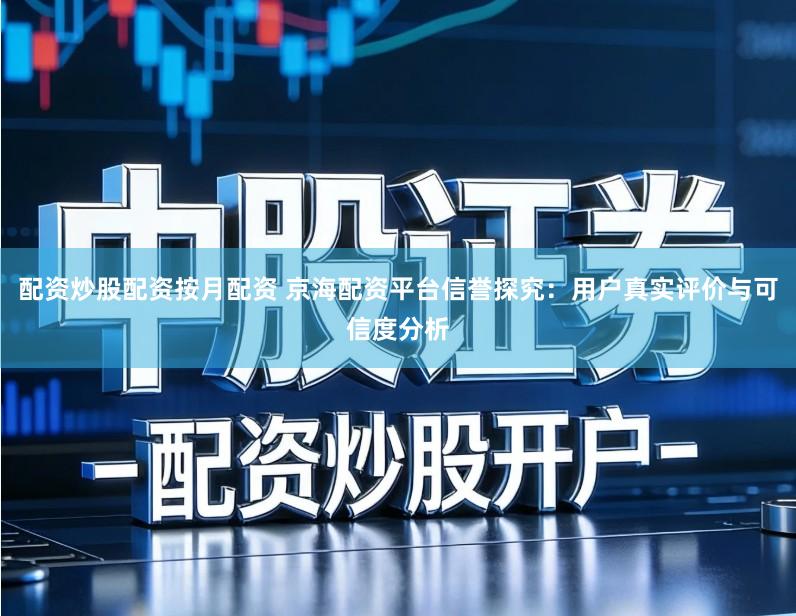 配资炒股配资按月配资 京海配资平台信誉探究：用户真实评价与可信度分析