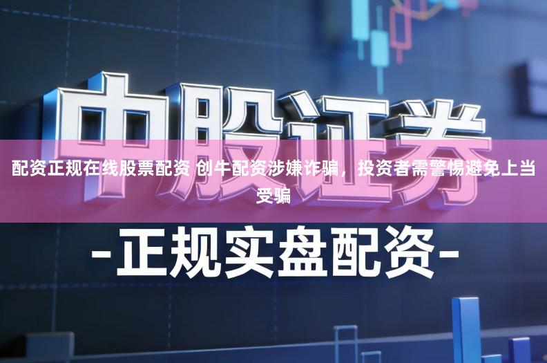 配资正规在线股票配资 创牛配资涉嫌诈骗，投资者需警惕避免上当受骗
