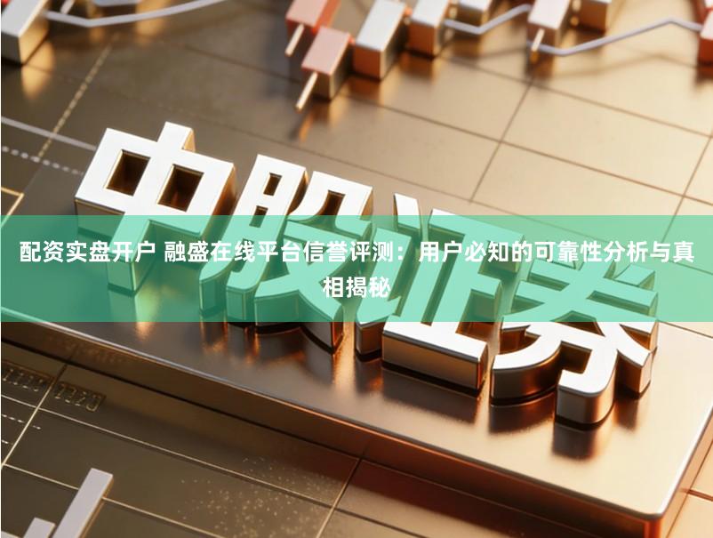 配资实盘开户 融盛在线平台信誉评测：用户必知的可靠性分析与真相揭秘