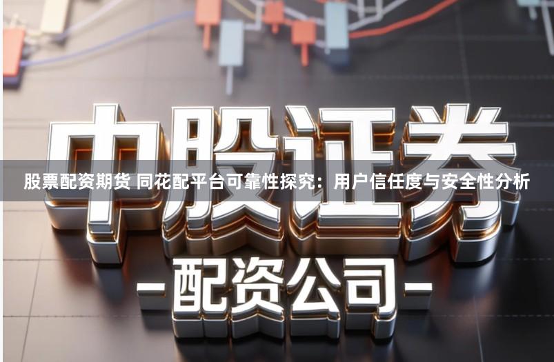 股票配资期货 同花配平台可靠性探究:用户信任度与安全性分析