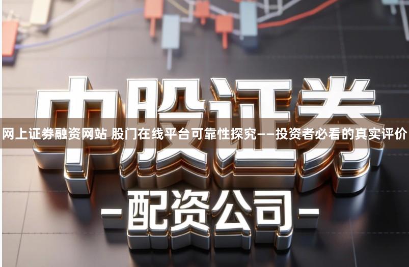 网上证劵融资网站 股门在线平台可靠性探究——投资者必看的真实评价