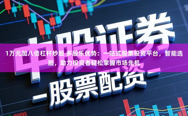 1万元加八倍杠杆炒股 多股乐优势:一站式股票投资平台,智能选股,助力投资者轻松掌握市场先机