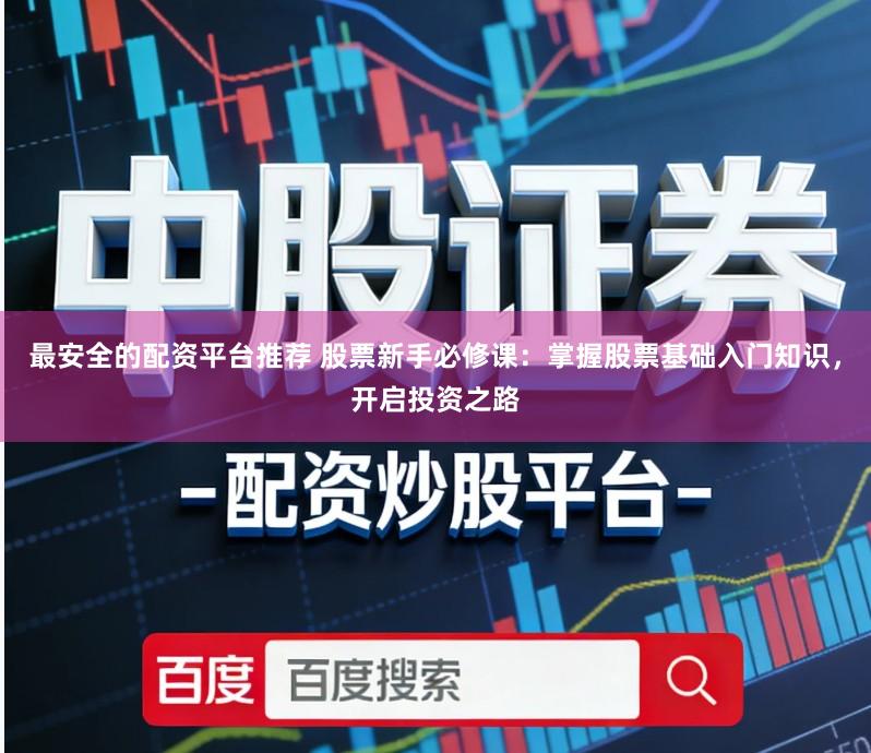 最安全的配资平台推荐 股票新手必修课：掌握股票基础入门知识，开启投资之路