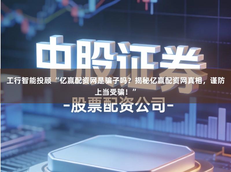 工行智能投顾 “亿赢配资网是骗子吗？揭秘亿赢配资网真相，谨防上当受骗！”