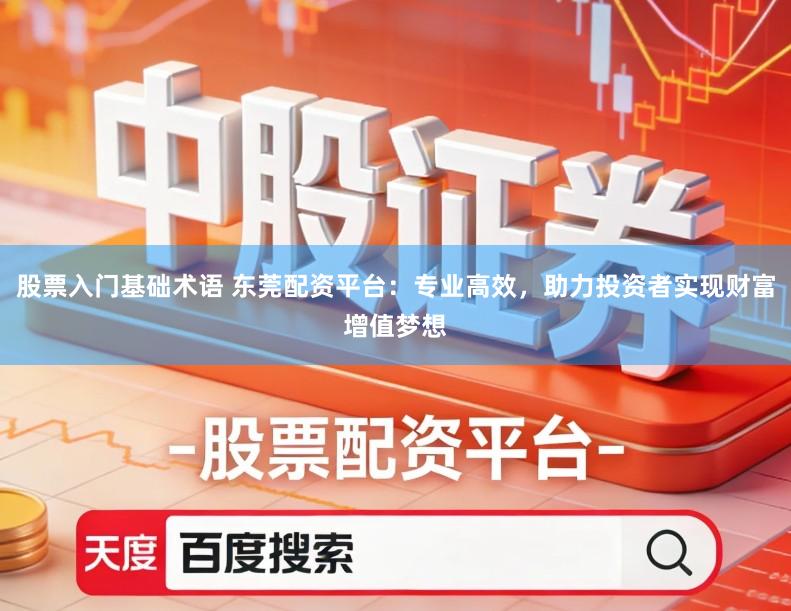 股票入门基础术语 东莞配资平台：专业高效，助力投资者实现财富增值梦想