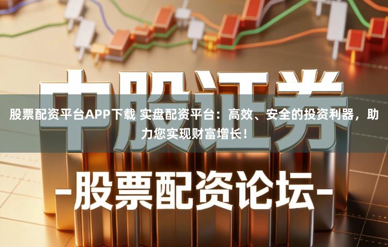 股票配资平台APP下载 实盘配资平台：高效、安全的投资利器，助力您实现财富增长！