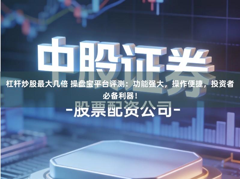 杠杆炒股最大几倍 操盘宝平台评测：功能强大，操作便捷，投资者必备利器！