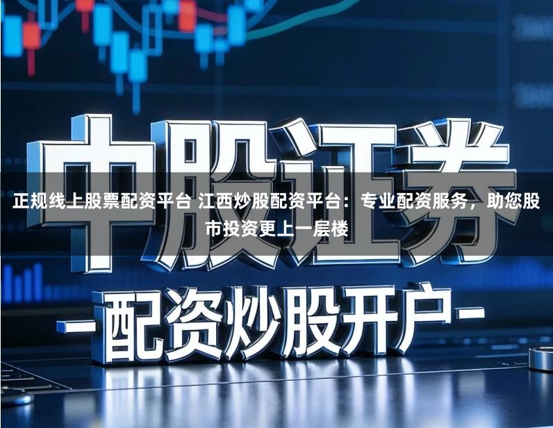 正规线上股票配资平台 江西炒股配资平台：专业配资服务，助您股市投资更上一层楼