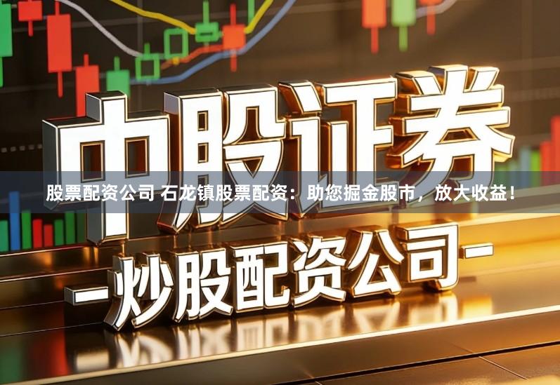 股票配资公司 石龙镇股票配资:助您掘金股市,放大收益!
