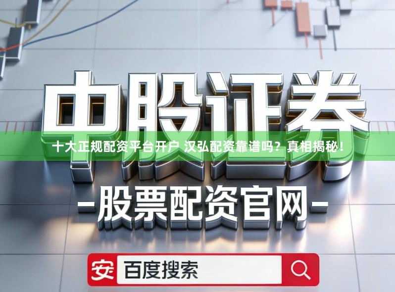 十大正规配资平台开户 汉弘配资靠谱吗？真相揭秘！