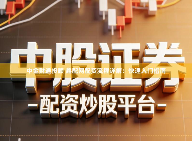 中金财通投顾 鑫配网配资流程详解：快速入门指南