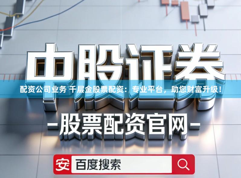 配资公司业务 千层金股票配资:专业平台,助您财富升级!