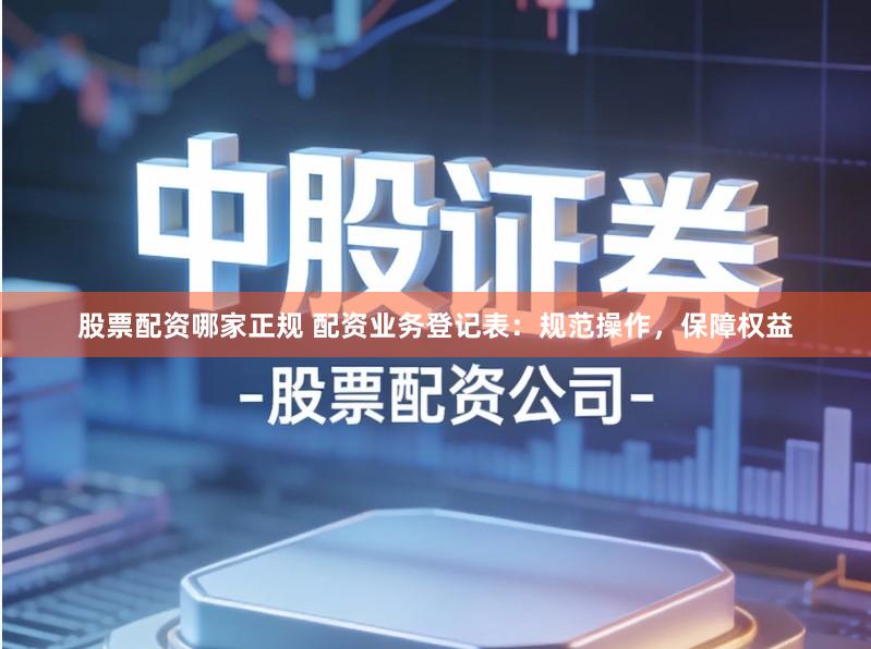 股票配资哪家正规 配资业务登记表:规范操作,保障权益