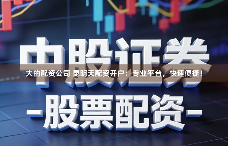 大的配资公司 昆明天配资开户：专业平台，快速便捷！