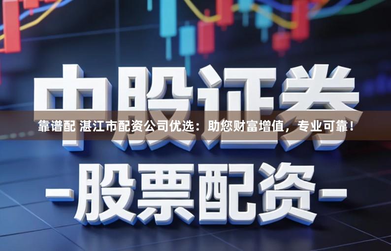 靠谱配 湛江市配资公司优选:助您财富增值,专业可靠!