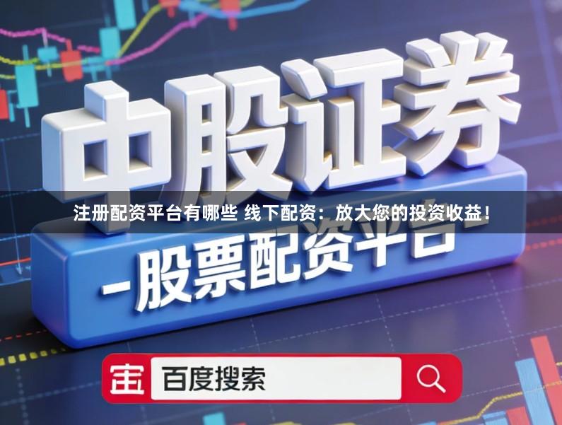 注册配资平台有哪些 线下配资：放大您的投资收益！