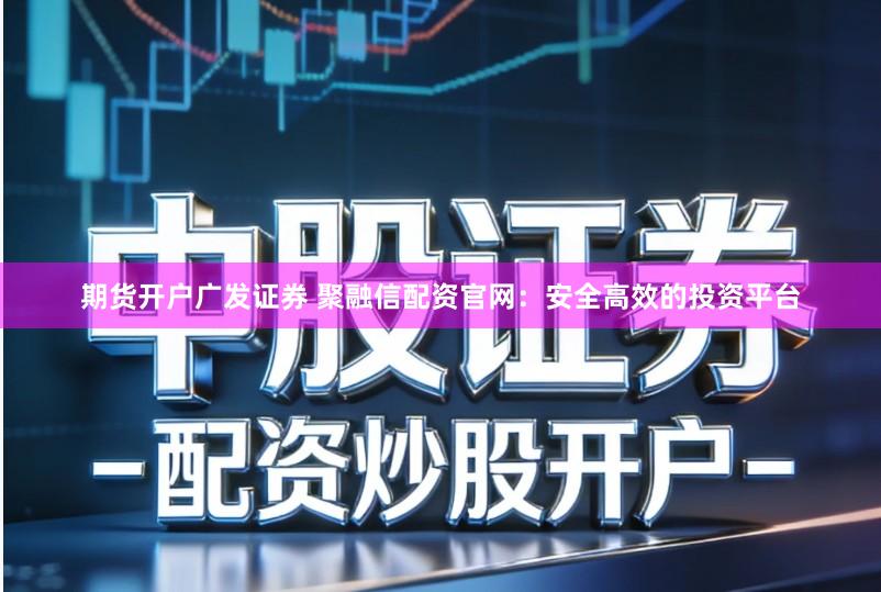 期货开户广发证券 聚融信配资官网:安全高效的投资平台