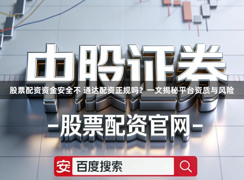 股票配资资金安全不 通达配资正规吗？一文揭秘平台资质与风险