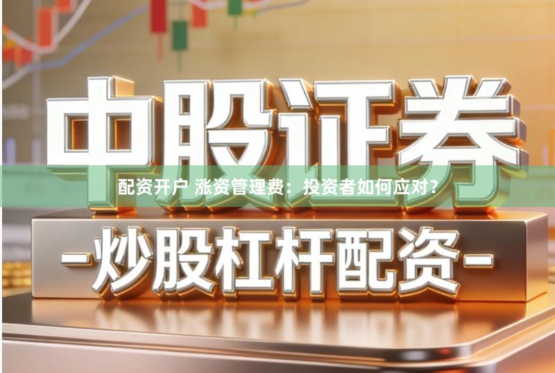 配资开户 涨资管理费：投资者如何应对？