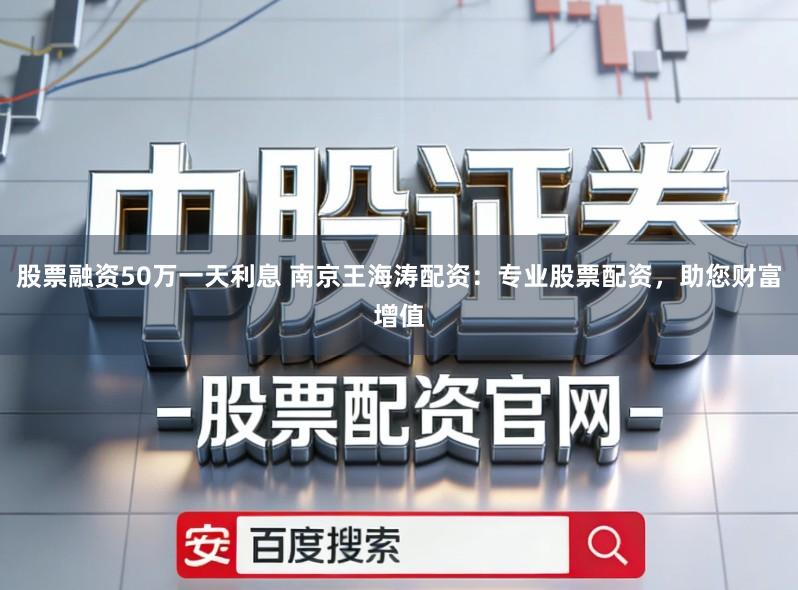 股票融资50万一天利息 南京王海涛配资：专业股票配资，助您财富增值