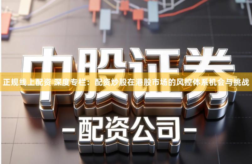 正规线上配资 深度专栏：配资炒股在港股市场的风控体系机会与挑战