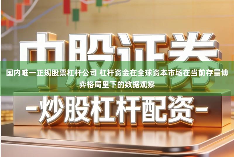 国内唯一正规股票杠杆公司 杠杆资金在全球资本市场在当前存量博弈格局里下的数据观察