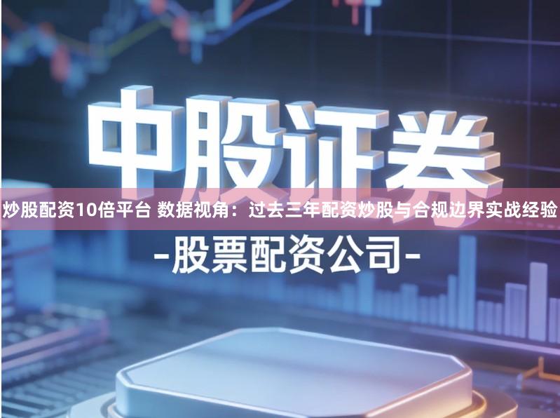 炒股配资10倍平台 数据视角：过去三年配资炒股与合规边界实战经验