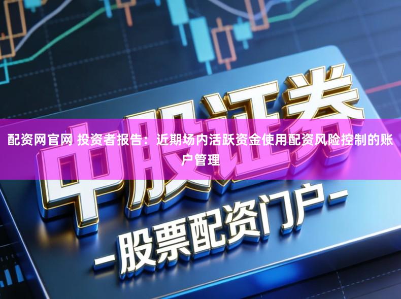 配资网官网 投资者报告:近期场内活跃资金使用配资风险控制的账户管理