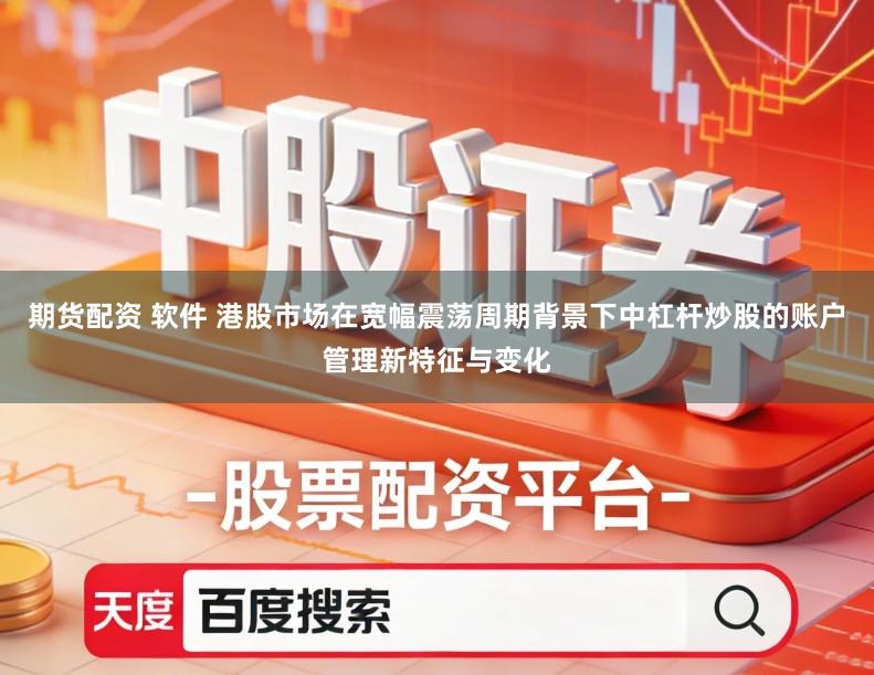期货配资 软件 港股市场在宽幅震荡周期背景下中杠杆炒股的账户管理新特征与变化