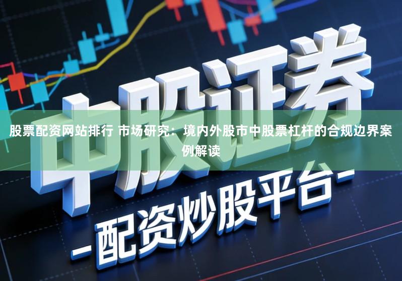 股票配资网站排行 市场研究：境内外股市中股票杠杆的合规边界案例解读