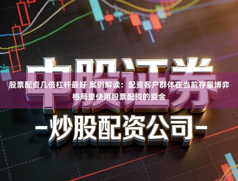 股票配资几倍杠杆最好 案例解读：配资客户群体在当前存量博弈格局里使用股票配资的资金