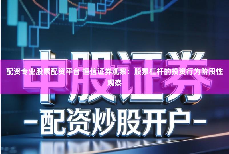 配资专业股票配资平台 恒信证券观察：股票杠杆的投资行为阶段性观察