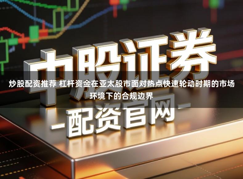 炒股配资推荐 杠杆资金在亚太股市面对热点快速轮动时期的市场环境下的合规边界