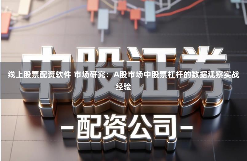 线上股票配资软件 市场研究:A股市场中股票杠杆的数据观察实战经验