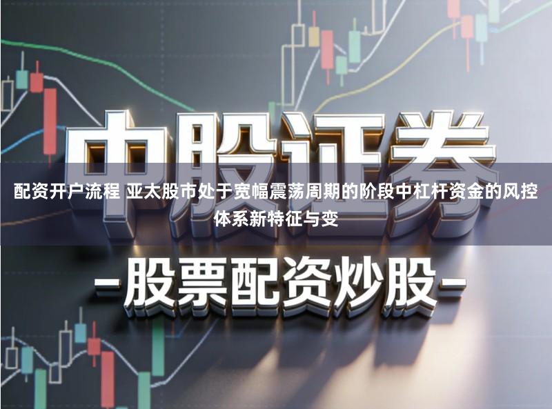 配资开户流程 亚太股市处于宽幅震荡周期的阶段中杠杆资金的风控体系新特征与变