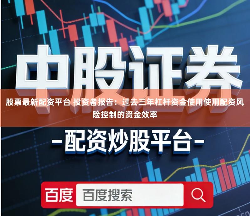 股票最新配资平台 投资者报告：过去三年杠杆资金使用使用配资风险控制的资金效率