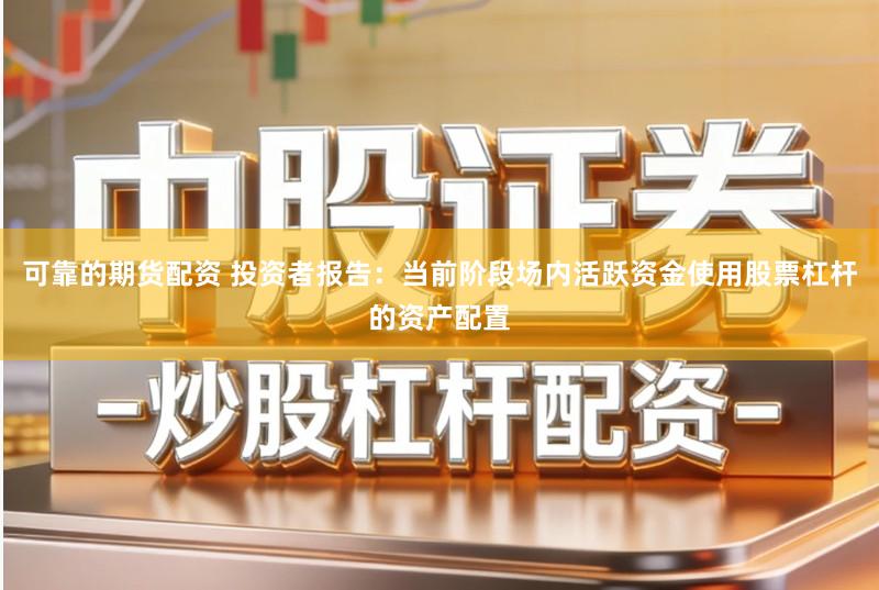 可靠的期货配资 投资者报告：当前阶段场内活跃资金使用股票杠杆的资产配置