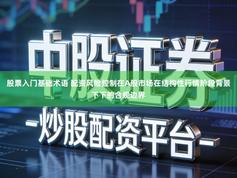 股票入门基础术语 配资风险控制在A股市场在结构性行情阶段背景下下的合规边界