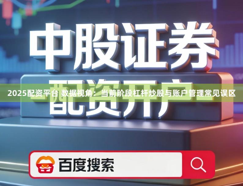2025配资平台 数据视角：当前阶段杠杆炒股与账户管理常见误区