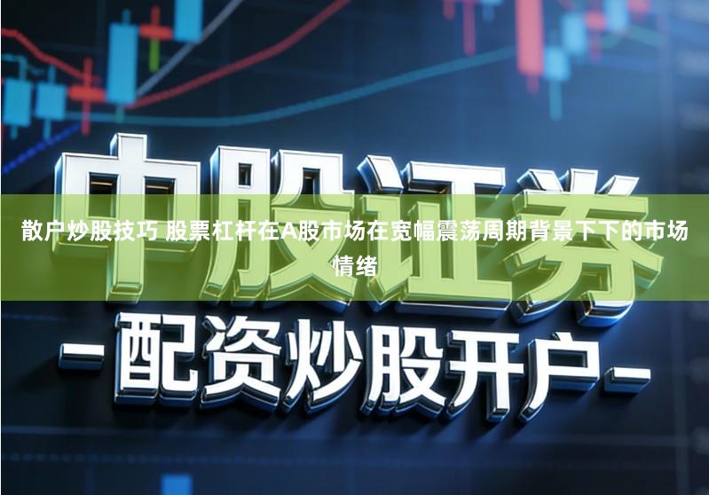 散户炒股技巧 股票杠杆在A股市场在宽幅震荡周期背景下下的市场情绪