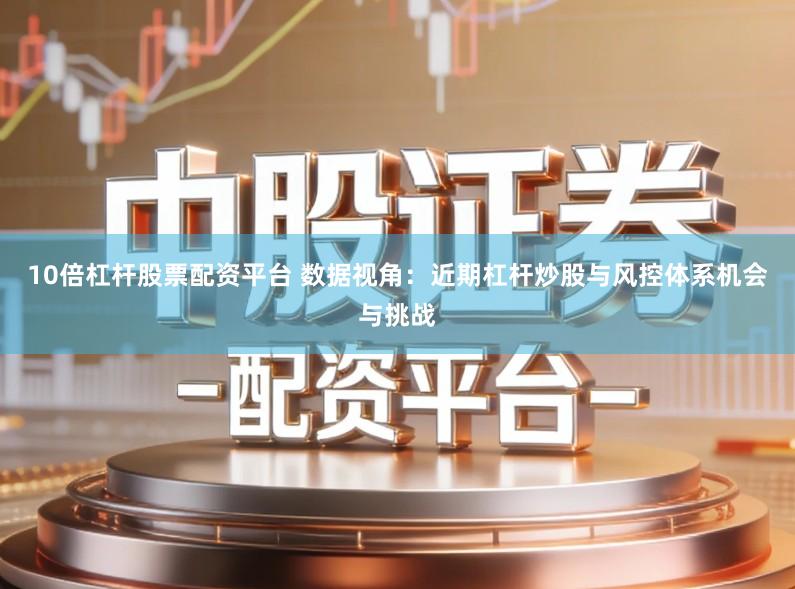 10倍杠杆股票配资平台 数据视角：近期杠杆炒股与风控体系机会与挑战